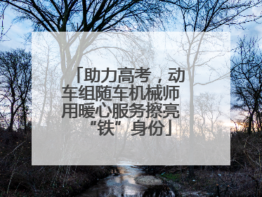 助力高考，动车组随车机械师用暖心服务擦亮“铁”身份