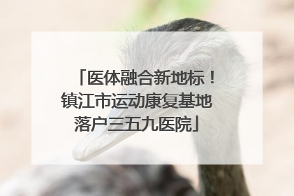 医体融合新地标！镇江市运动康复基地落户三五九医院