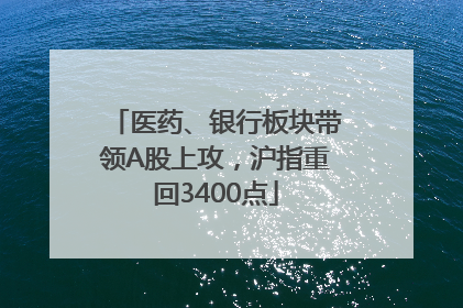 医药、银行板块带领A股上攻，沪指重回3400点