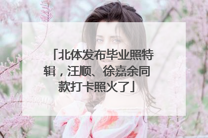 北体发布毕业照特辑，汪顺、徐嘉余同款打卡照火了