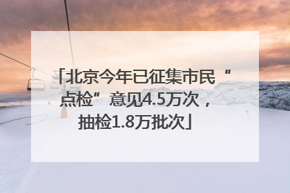 北京今年已征集市民“点检”意见4.5万次，抽检1.8万批次