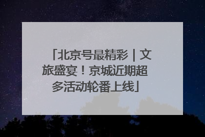 北京号最精彩｜文旅盛宴！京城近期超多活动轮番上线