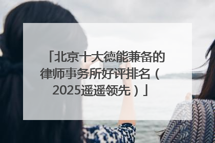 北京十大德能兼备的律师事务所好评排名（2025遥遥领先）