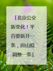 北京公交新变化！平谷要新开一条，房山拟调整一条