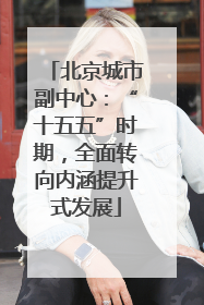 北京城市副中心：“十五五”时期，全面转向内涵提升式发展