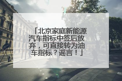 北京家庭新能源汽车指标中签后放弃，可直接转为油车指标？谣言！