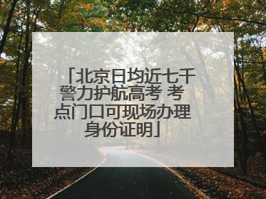 北京日均近七千警力护航高考 考点门口可现场办理身份证明