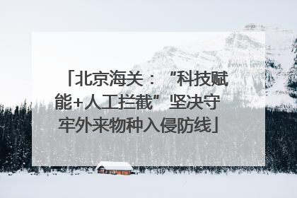 北京海关：“科技赋能+人工拦截”坚决守牢外来物种入侵防线