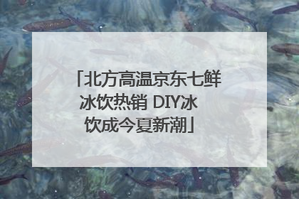 北方高温京东七鲜冰饮热销 DIY冰饮成今夏新潮