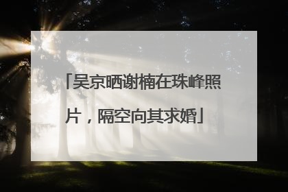 吴京晒谢楠在珠峰照片，隔空向其求婚