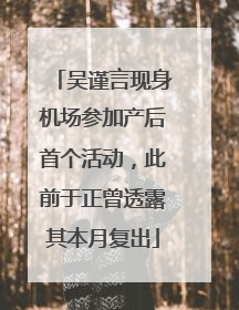 吴谨言现身机场参加产后首个活动，此前于正曾透露其本月复出