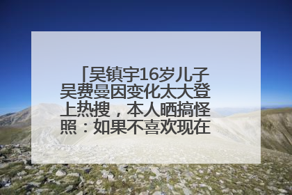 吴镇宇16岁儿子吴费曼因变化太大登上热搜，本人晒搞怪照：如果不喜欢现在的我可以离开