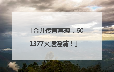 合并传言再现，601377火速澄清！