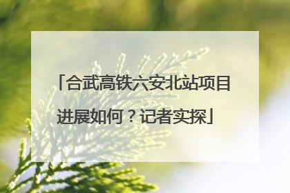 合武高铁六安北站项目进展如何？记者实探