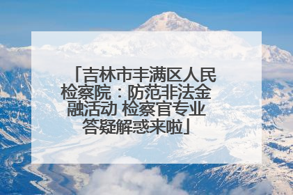 吉林市丰满区人民检察院：防范非法金融活动 检察官专业答疑解惑来啦