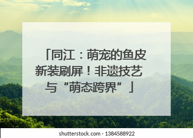 同江：萌宠的鱼皮新装刷屏！非遗技艺与“萌态跨界”