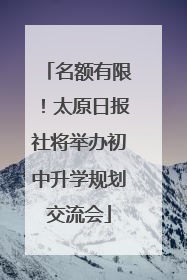 名额有限！太原日报社将举办初中升学规划交流会