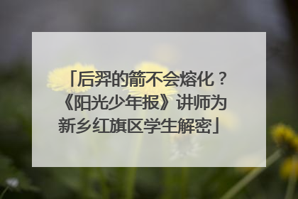 后羿的箭不会熔化？《阳光少年报》讲师为新乡红旗区学生解密