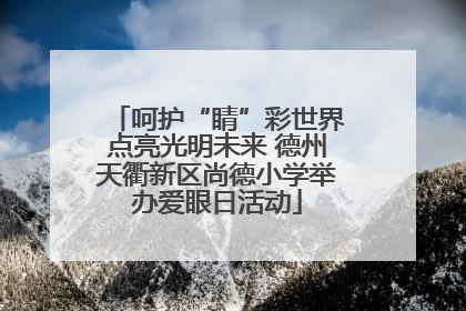 呵护“睛”彩世界点亮光明未来 德州天衢新区尚德小学举办爱眼日活动
