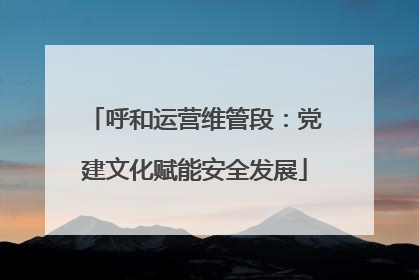 呼和运营维管段：党建文化赋能安全发展