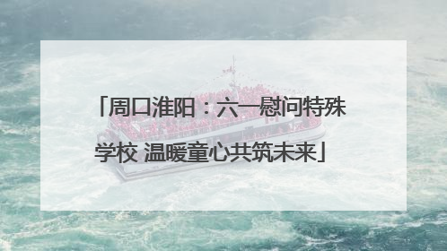 周口淮阳：六一慰问特殊学校 温暖童心共筑未来