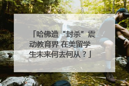 哈佛遭“封杀”震动教育界 在美留学生未来何去何从？