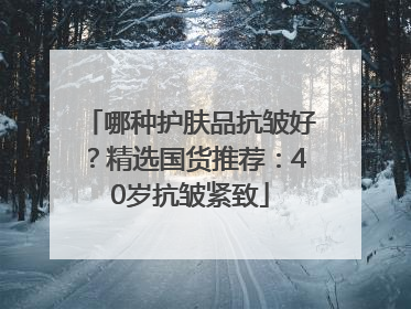 哪种护肤品抗皱好？精选国货推荐：40岁抗皱紧致