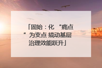 固始：化 “痛点”为支点 撬动基层治理效能跃升