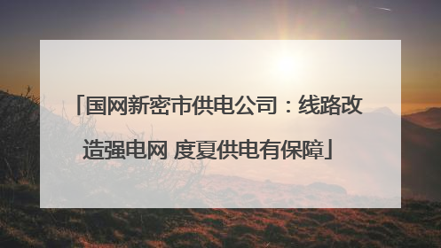 国网新密市供电公司：线路改造强电网 度夏供电有保障