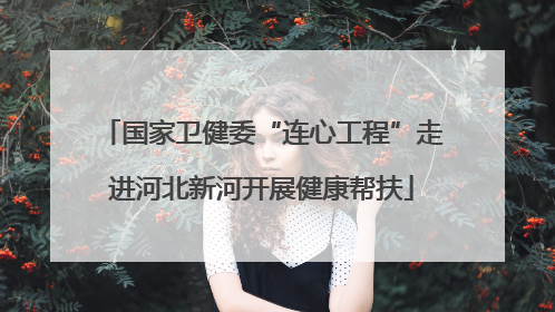 国家卫健委“连心工程”走进河北新河开展健康帮扶