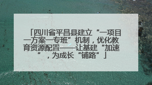 四川省平昌县建立“一项目一方案一专班”机制，优化教育资源配置——让基建“加速”，为成长“铺路”