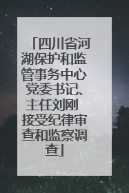 四川省河湖保护和监管事务中心党委书记、主任刘刚 接受纪律审查和监察调查