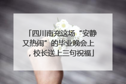 四川南充这场“安静又热闹”的毕业晚会上，校长送上三句祝福