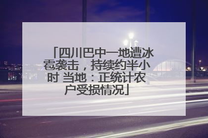 四川巴中一地遭冰雹袭击，持续约半小时 当地：正统计农户受损情况