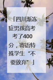 四川渐冻症男孩高考考了400分，寄语特殊学生“不要放弃”