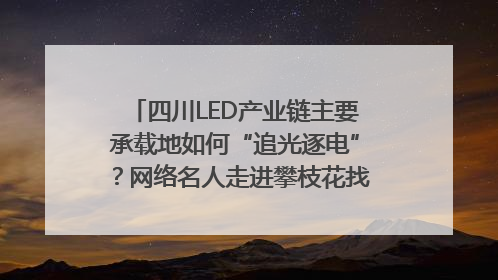 四川LED产业链主要承载地如何“追光逐电”？网络名人走进攀枝花找答案｜网络名人四川行