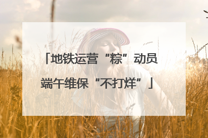 地铁运营“粽”动员 端午维保“不打烊”