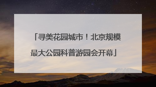 寻美花园城市！北京规模最大公园科普游园会开幕