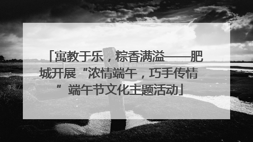寓教于乐，粽香满溢——肥城开展“浓情端午，巧手传情”端午节文化主题活动
