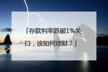 存款利率跌破1%关口，该如何理财？