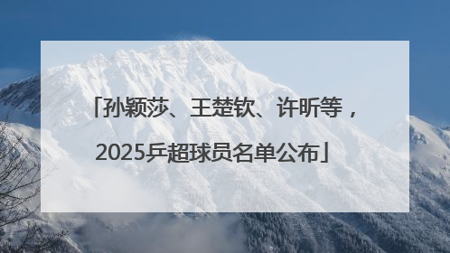 孙颖莎、王楚钦、许昕等，2025乒超球员名单公布