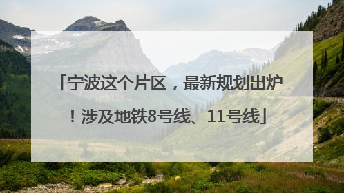 宁波这个片区，最新规划出炉！涉及地铁8号线、11号线