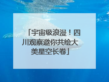 宇宙级浪漫！四川观察邀你共绘大美星空长卷