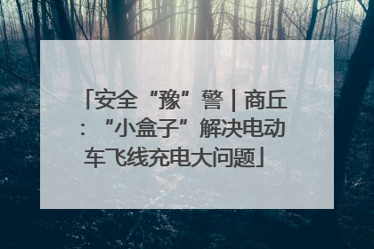 安全“豫”警｜商丘：“小盒子”解决电动车飞线充电大问题