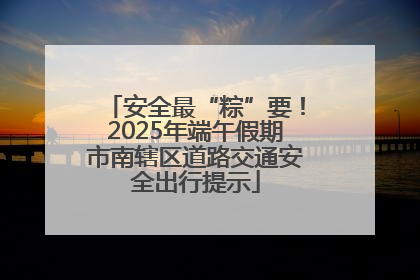 安全最“粽”要！2025年端午假期市南辖区道路交通安全出行提示