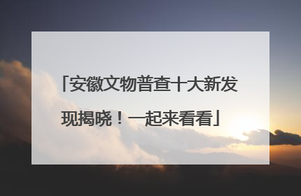 安徽文物普查十大新发现揭晓！一起来看看