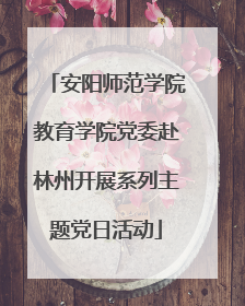 安阳师范学院教育学院党委赴林州开展系列主题党日活动