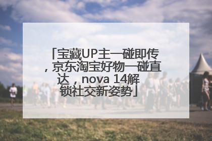 宝藏UP主一碰即传，京东淘宝好物一碰直达，nova 14解锁社交新姿势