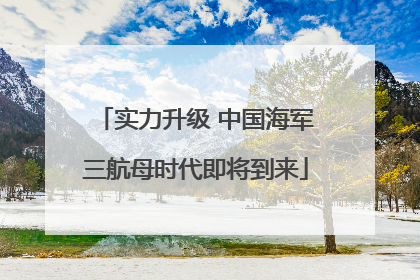 实力升级 中国海军三航母时代即将到来