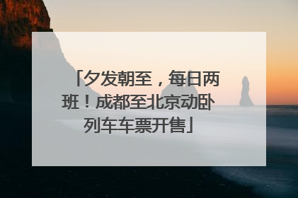 夕发朝至，每日两班！成都至北京动卧列车车票开售